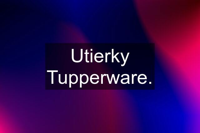 Utierky Tupperware.