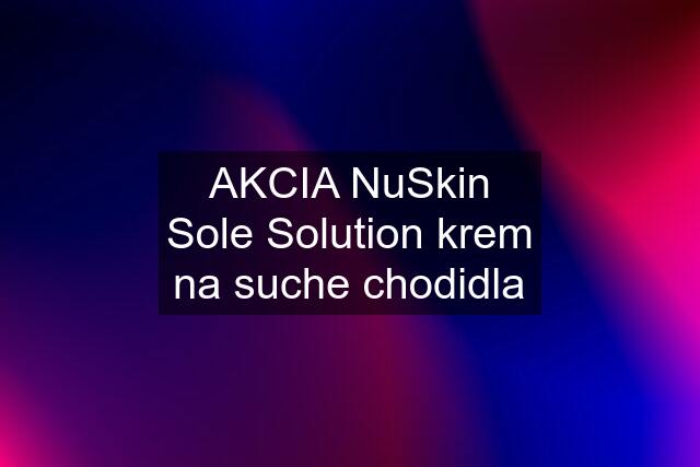 AKCIA NuSkin Sole Solution krem na suche chodidla