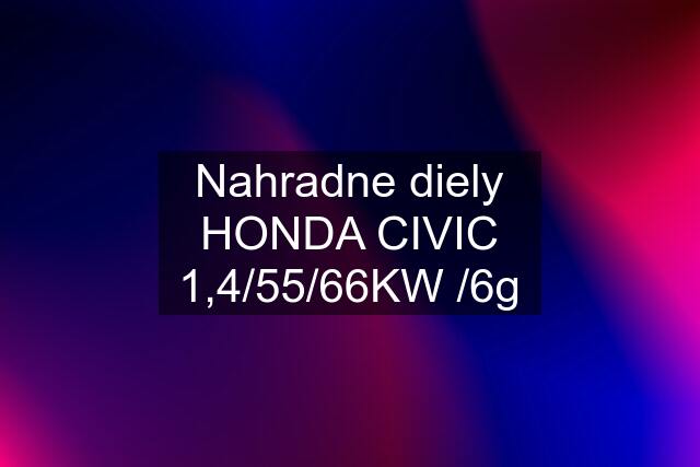 Nahradne diely HONDA CIVIC 1,4/55/66KW /6g