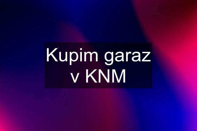 Kupim garaz v KNM