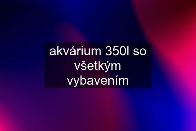 akvárium 350l so všetkým vybavením