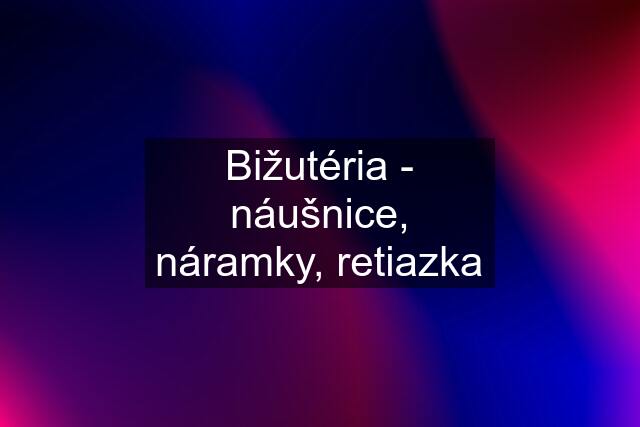 Bižutéria - náušnice, náramky, retiazka