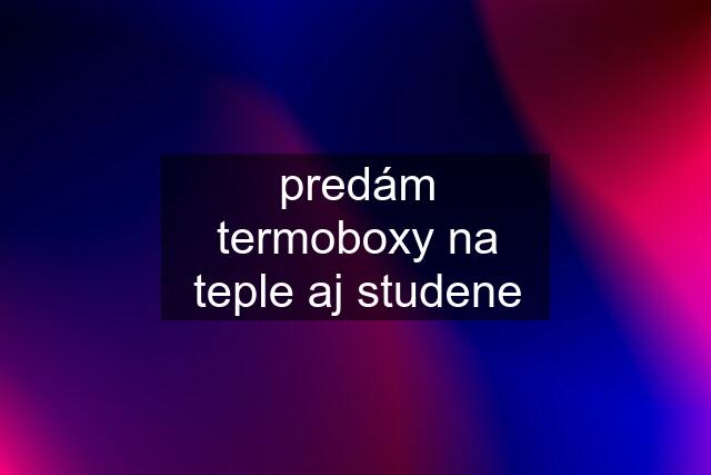 predám termoboxy na teple aj studene