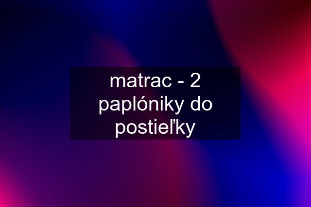 matrac - 2 paplóniky do postieľky