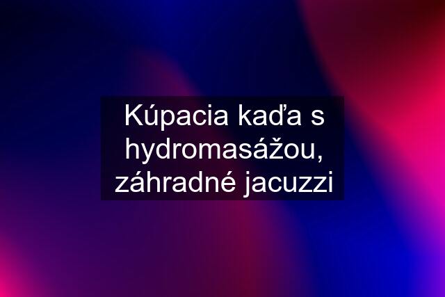 Kúpacia kaďa s hydromasážou, záhradné jacuzzi