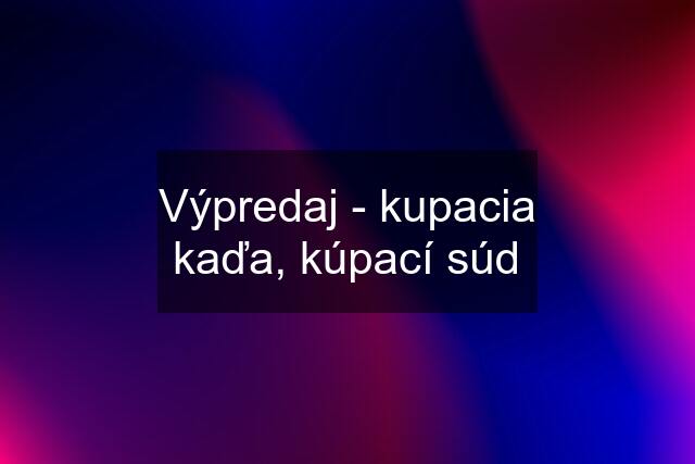 Výpredaj - kupacia kaďa, kúpací súd