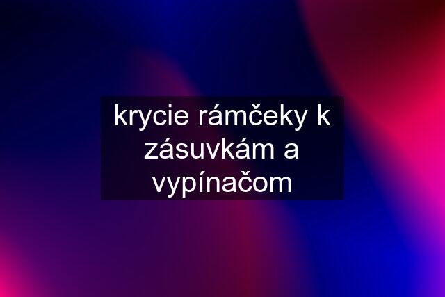 krycie rámčeky k zásuvkám a vypínačom