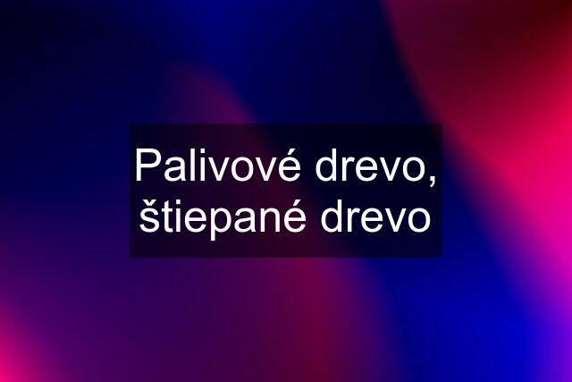 Palivové drevo, štiepané drevo