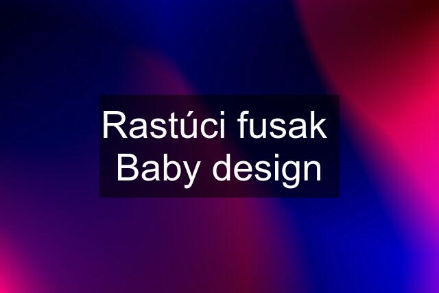 Rastúci fusak  Baby design