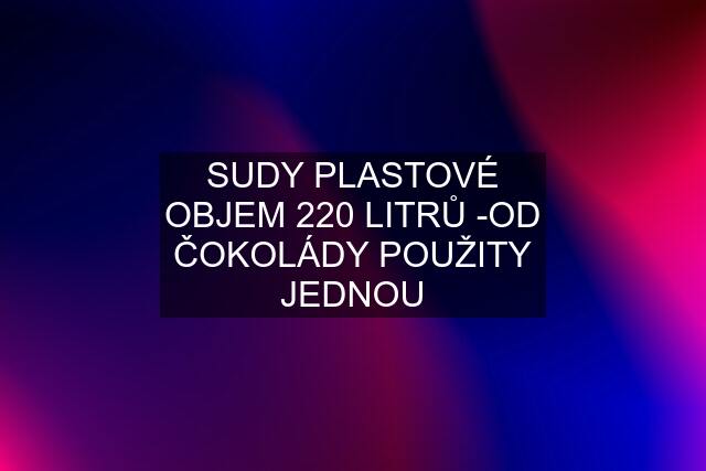 SUDY PLASTOVÉ OBJEM 220 LITRŮ -OD ČOKOLÁDY POUŽITY JEDNOU