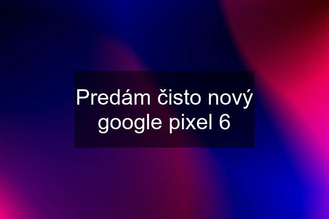 Predám čisto nový google pixel 6