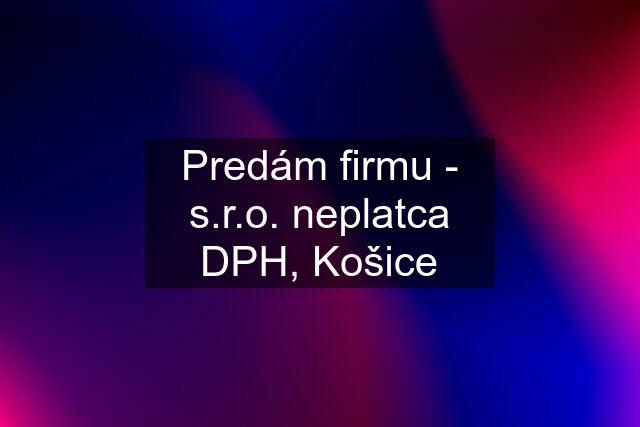 Predám firmu - s.r.o. neplatca DPH, Košice