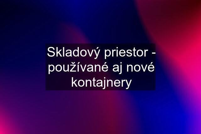 Skladový priestor - používané aj nové kontajnery