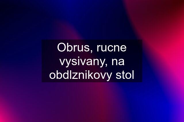 Obrus, rucne vysivany, na obdlznikovy stol