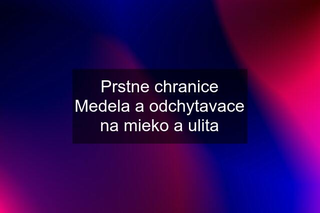 Prstne chranice Medela a odchytavace na mieko a ulita