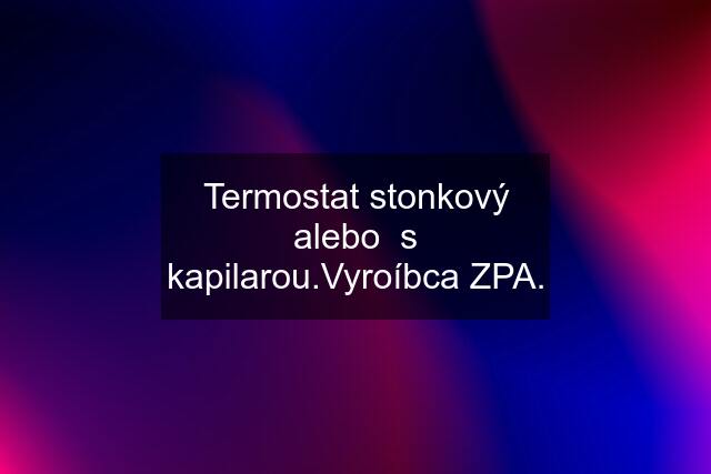 Termostat stonkový alebo  s kapilarou.Vyroíbca ZPA.