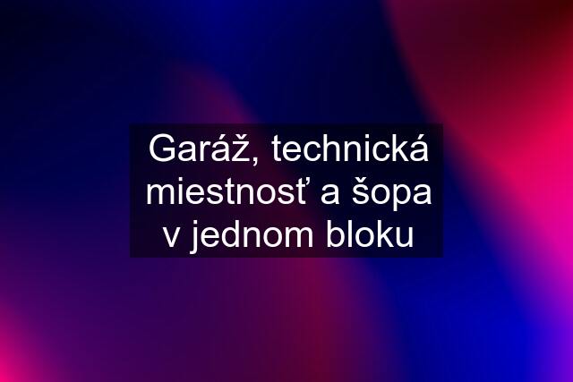 Garáž, technická miestnosť a šopa v jednom bloku