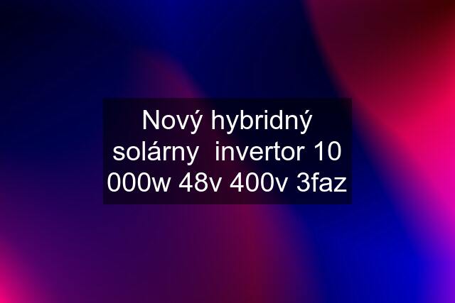 Nový hybridný solárny  invertor 10 000w 48v 400v 3faz