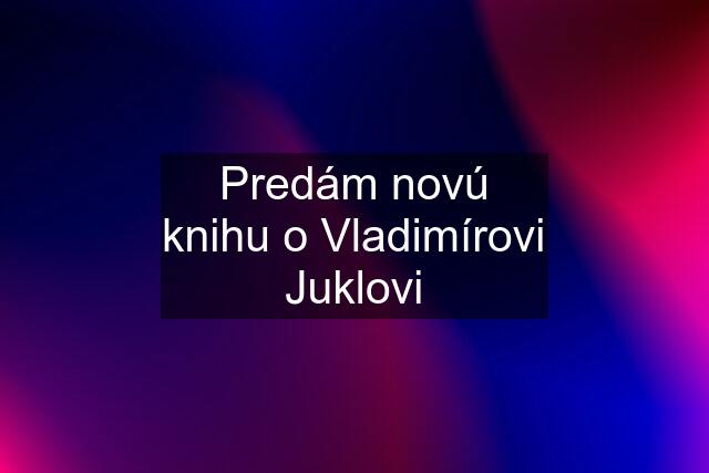 Predám novú knihu o Vladimírovi Juklovi