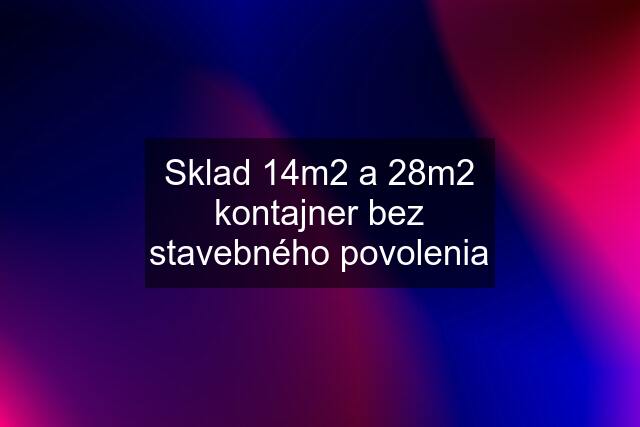 Sklad 14m2 a 28m2 kontajner bez stavebného povolenia