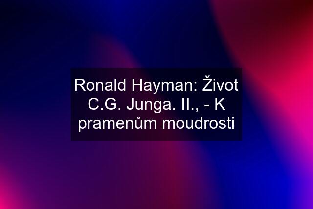 Ronald Hayman: Život C.G. Junga. II., - K pramenům moudrosti