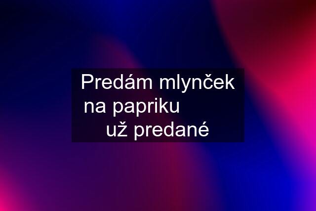 Predám mlynček na papriku          už predané