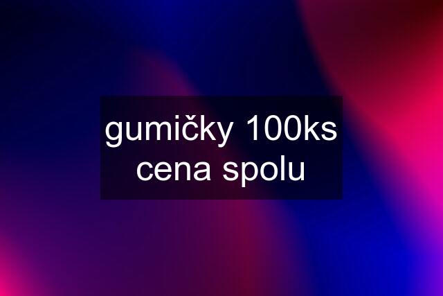 gumičky 100ks cena spolu