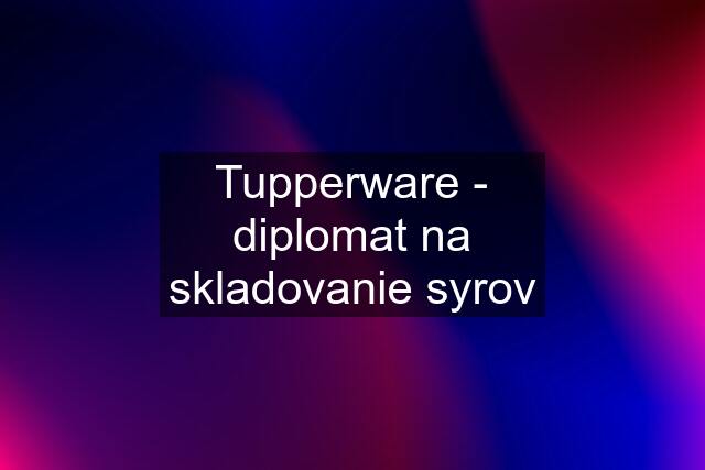 Tupperware - diplomat na skladovanie syrov