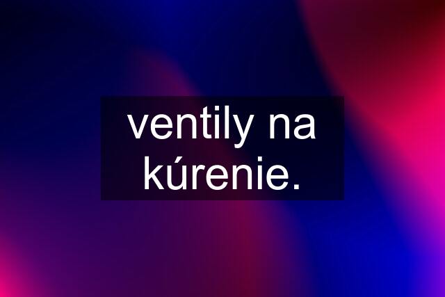 ventily na kúrenie.