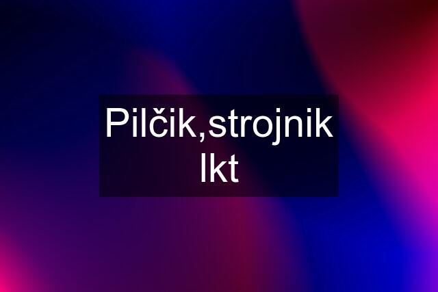 Pilčik,strojnik lkt