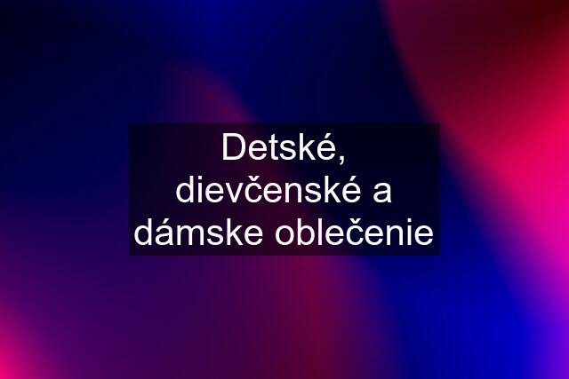 Detské, dievčenské a dámske oblečenie