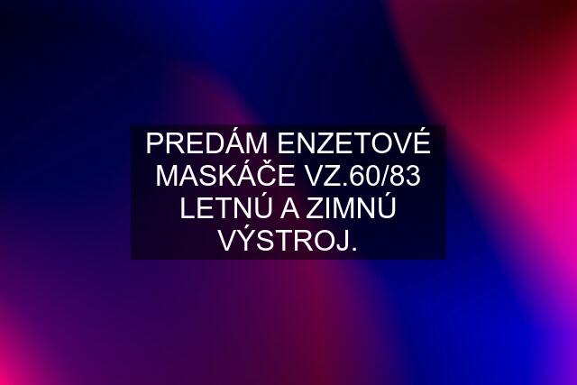 PREDÁM ENZETOVÉ MASKÁČE VZ.60/83 LETNÚ A ZIMNÚ VÝSTROJ.