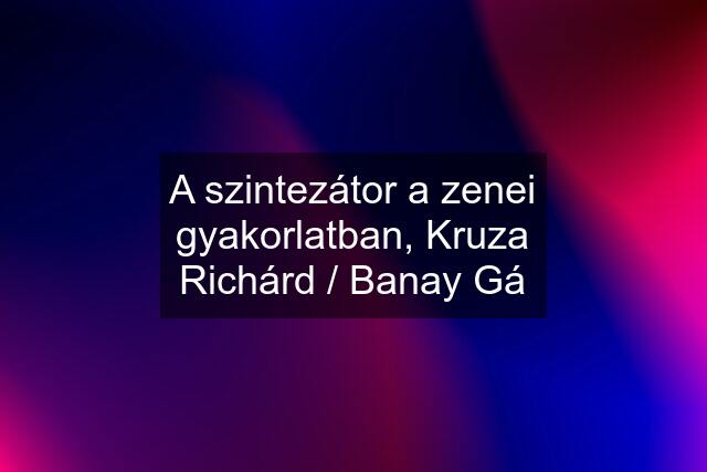 A szintezátor a zenei gyakorlatban, Kruza Richárd / Banay Gá