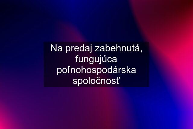 Na predaj zabehnutá, fungujúca poľnohospodárska spoločnosť