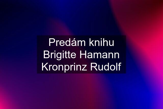 Predám knihu Brigitte Hamann Kronprinz Rudolf