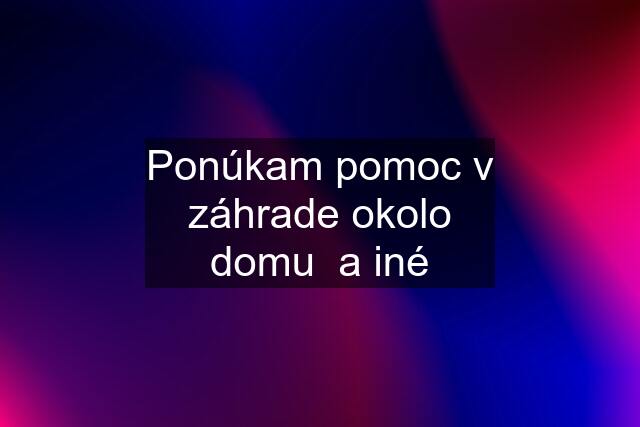 Ponúkam pomoc v záhrade okolo domu  a iné