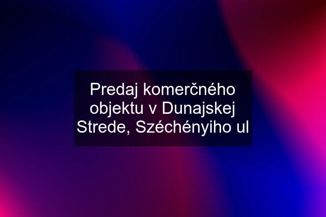 Predaj komerčného objektu v Dunajskej Strede, Széchényiho ul