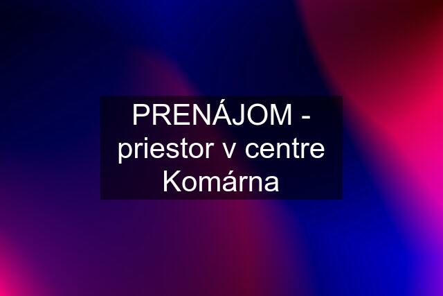 PRENÁJOM - priestor v centre Komárna