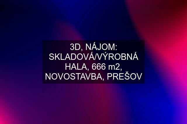 3D, NÁJOM: SKLADOVÁ/VÝROBNÁ HALA, 666 m2, NOVOSTAVBA, PREŠOV