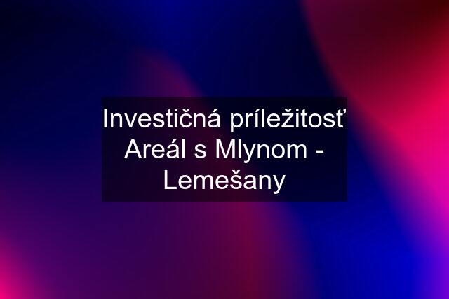 Investičná príležitosť Areál s Mlynom - Lemešany