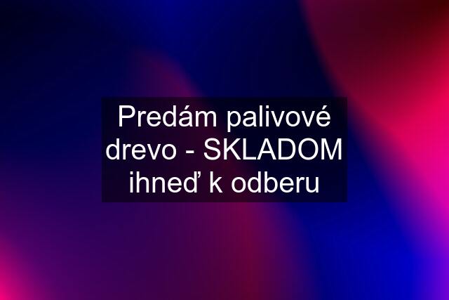 Predám palivové drevo - SKLADOM ihneď k odberu