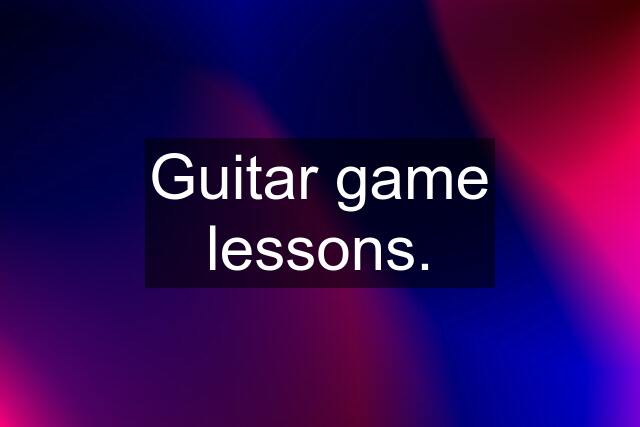 Guitar game lessons.