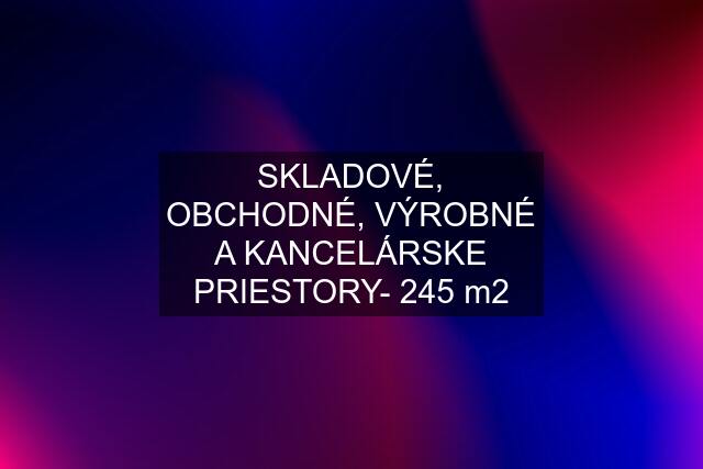 SKLADOVÉ, OBCHODNÉ, VÝROBNÉ A KANCELÁRSKE PRIESTORY- 245 m2