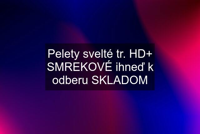 Pelety svelté tr. HD+ SMREKOVÉ ihneď k odberu SKLADOM