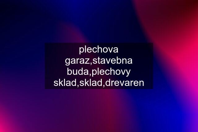 plechova garaz,stavebna buda,plechovy sklad,sklad,drevaren