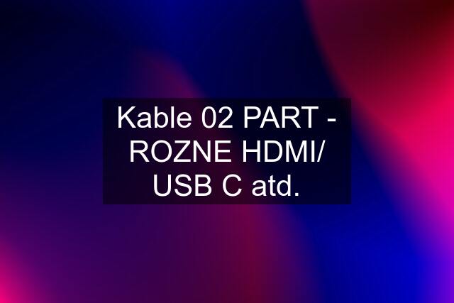 Kable 02 PART - ROZNE HDMI/ USB C atd.