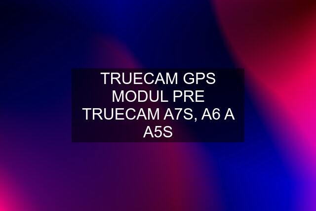 TRUECAM GPS MODUL PRE TRUECAM A7S, A6 A A5S