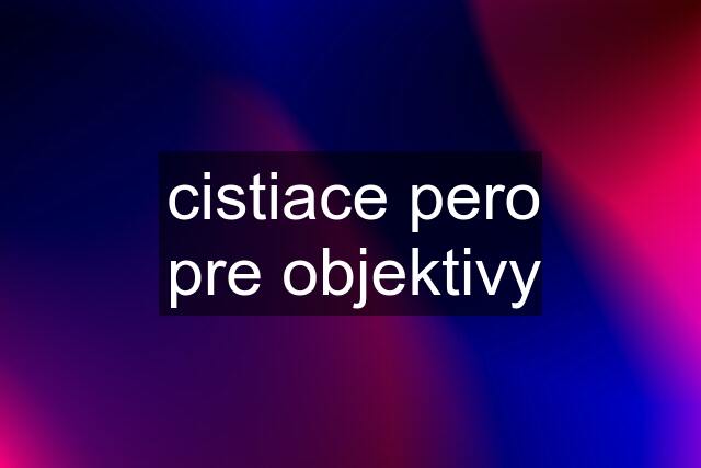 cistiace pero pre objektivy