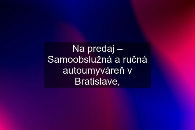 Na predaj – Samoobslužná a ručná autoumyváreň v Bratislave,