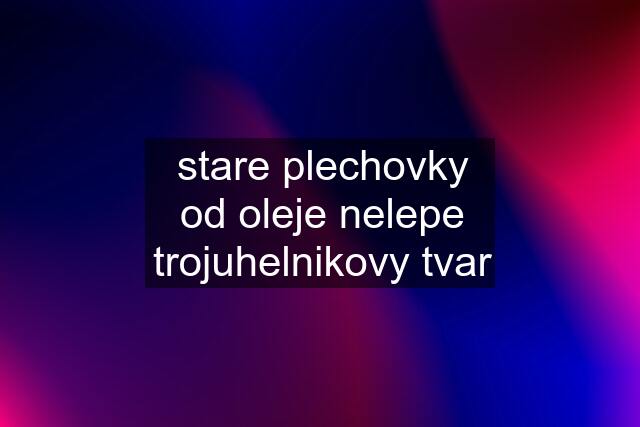 stare plechovky od oleje nelepe trojuhelnikovy tvar